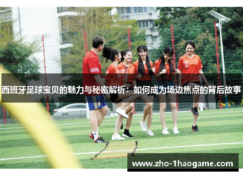 西班牙足球宝贝的魅力与秘密解析：如何成为场边焦点的背后故事