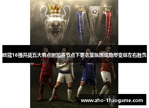 欧冠16强开战五大看点附加赛节点下更衣室氛围成隐形变量左右胜负