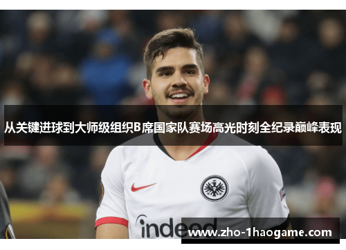 从关键进球到大师级组织B席国家队赛场高光时刻全纪录巅峰表现