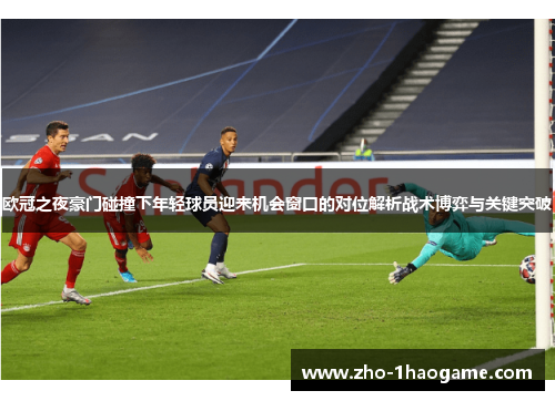 欧冠之夜豪门碰撞下年轻球员迎来机会窗口的对位解析战术博弈与关键突破