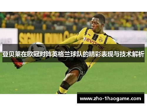 登贝莱在欧冠对阵英格兰球队的精彩表现与技术解析