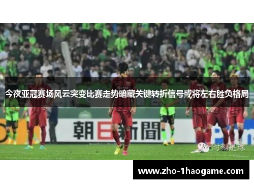 今夜亚冠赛场风云突变比赛走势暗藏关键转折信号或将左右胜负格局