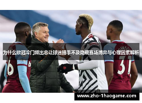 为什么欧冠冷门频出总让球迷措手不及隐藏赛场博弈与心理因素解析