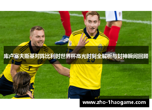 库卢塞夫斯基对阵比利时世界杯高光时刻全解析与封神瞬间回顾