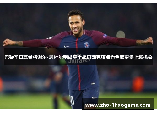 巴黎圣日耳曼将谢尔·恩杜尔租借至土超贝西克塔斯为争取更多上场机会 巴黎圣日耳曼将谢尔·恩杜尔租借至土超贝西克塔斯为争取更多上场机会