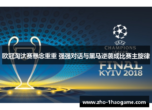 欧冠淘汰赛悬念重重 强强对话与黑马逆袭成比赛主旋律
