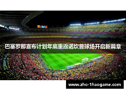 巴塞罗那宣布计划年底重返诺坎普球场开启新篇章 巴塞罗那宣布计划年底重返诺坎普球场开启新篇章