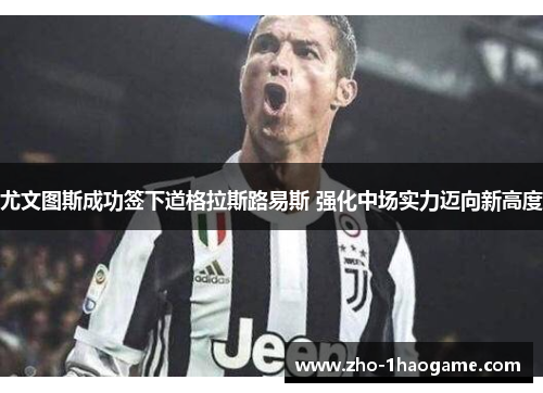 尤文图斯成功签下道格拉斯路易斯 强化中场实力迈向新高度 尤文图斯成功签下道格拉斯路易斯 强化中场实力迈向新高度