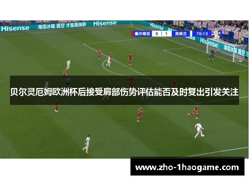 贝尔灵厄姆欧洲杯后接受肩部伤势评估能否及时复出引发关注 贝尔灵厄姆欧洲杯后接受肩部伤势评估能否及时复出引发关注