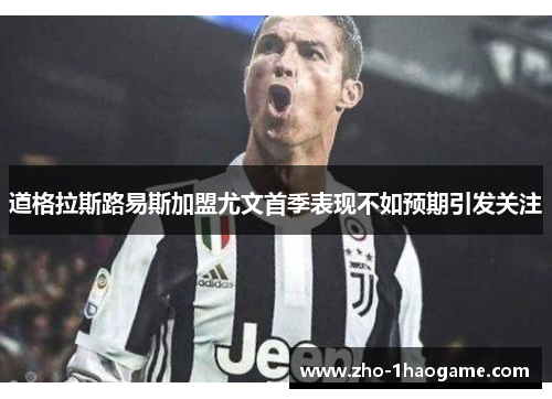 道格拉斯路易斯加盟尤文首季表现不如预期引发关注 道格拉斯路易斯加盟尤文首季表现不如预期引发关注