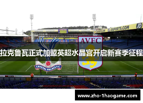 拉克鲁瓦正式加盟英超水晶宫开启新赛季征程 拉克鲁瓦正式加盟英超水晶宫开启新赛季征程